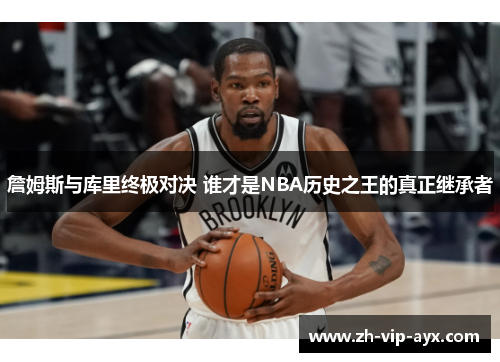 詹姆斯与库里终极对决 谁才是NBA历史之王的真正继承者