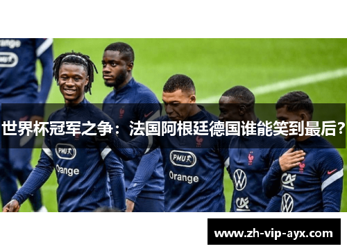 世界杯冠军之争：法国阿根廷德国谁能笑到最后？