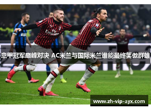 意甲冠军巅峰对决 AC米兰与国际米兰谁能最终笑傲群雄