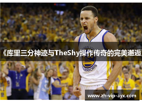 《库里三分神迹与TheShy操作传奇的完美邂逅》