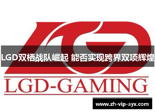 LGD双栖战队崛起 能否实现跨界双项辉煌